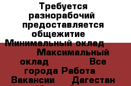 Требуется разнорабочий. предоставляется общежитие. › Минимальный оклад ­ 40 000 › Максимальный оклад ­ 60 000 - Все города Работа » Вакансии   . Дагестан респ.,Южно-Сухокумск г.